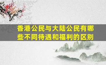 香港公民与大陆公民有哪些不同待遇和福利的区别