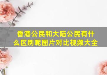 香港公民和大陆公民有什么区别呢图片对比视频大全