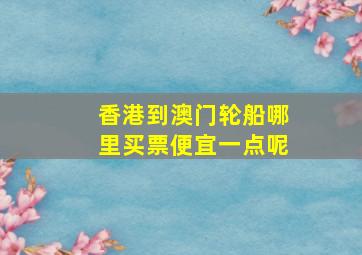 香港到澳门轮船哪里买票便宜一点呢