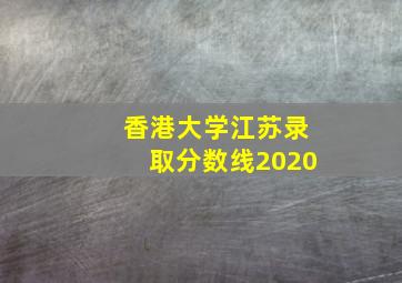 香港大学江苏录取分数线2020