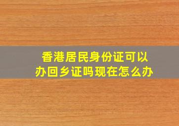 香港居民身份证可以办回乡证吗现在怎么办