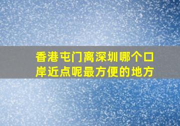 香港屯门离深圳哪个口岸近点呢最方便的地方