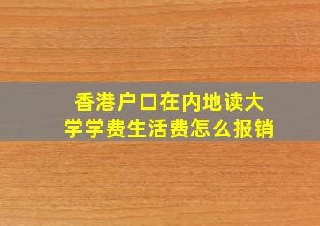 香港户口在内地读大学学费生活费怎么报销