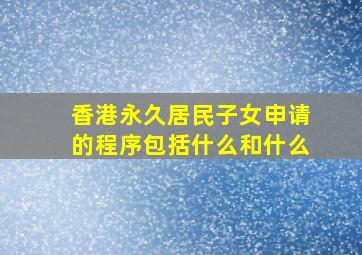 香港永久居民子女申请的程序包括什么和什么