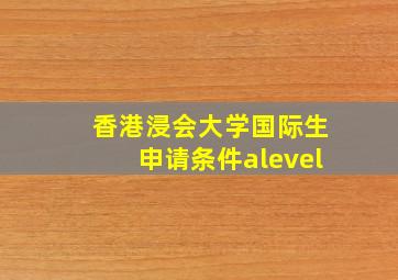 香港浸会大学国际生申请条件alevel