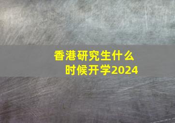 香港研究生什么时候开学2024