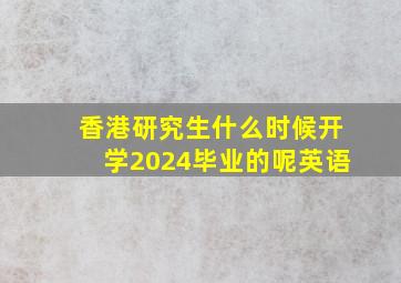 香港研究生什么时候开学2024毕业的呢英语