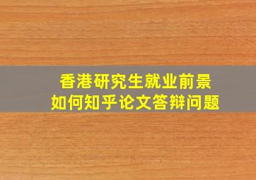 香港研究生就业前景如何知乎论文答辩问题