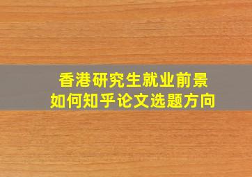 香港研究生就业前景如何知乎论文选题方向