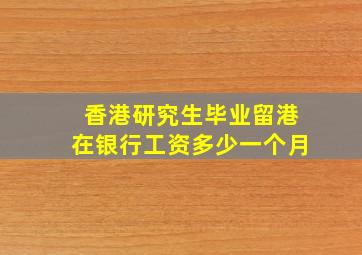 香港研究生毕业留港在银行工资多少一个月