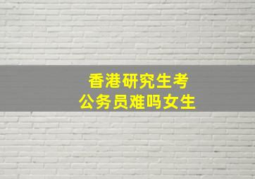 香港研究生考公务员难吗女生