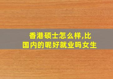 香港硕士怎么样,比国内的呢好就业吗女生