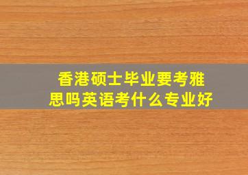 香港硕士毕业要考雅思吗英语考什么专业好