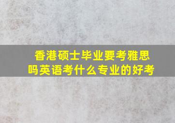 香港硕士毕业要考雅思吗英语考什么专业的好考