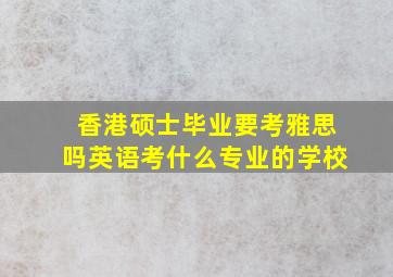 香港硕士毕业要考雅思吗英语考什么专业的学校