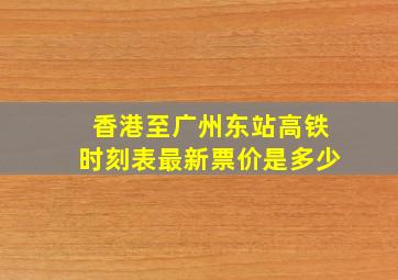 香港至广州东站高铁时刻表最新票价是多少