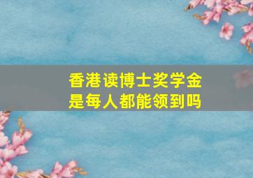 香港读博士奖学金是每人都能领到吗