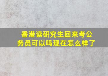 香港读研究生回来考公务员可以吗现在怎么样了