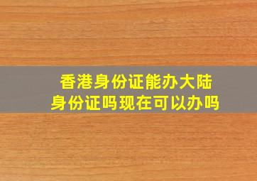 香港身份证能办大陆身份证吗现在可以办吗