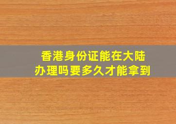 香港身份证能在大陆办理吗要多久才能拿到