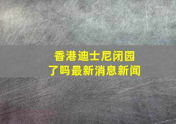 香港迪士尼闭园了吗最新消息新闻