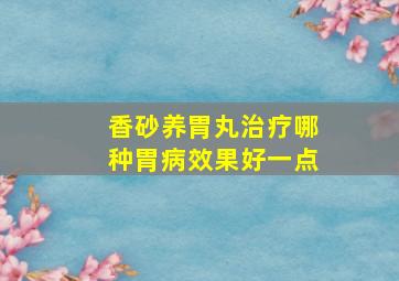 香砂养胃丸治疗哪种胃病效果好一点