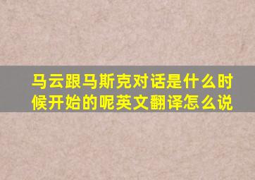 马云跟马斯克对话是什么时候开始的呢英文翻译怎么说