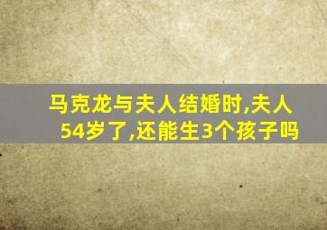 马克龙与夫人结婚时,夫人54岁了,还能生3个孩子吗