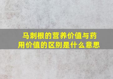 马刺根的营养价值与药用价值的区别是什么意思