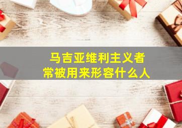 马吉亚维利主义者常被用来形容什么人