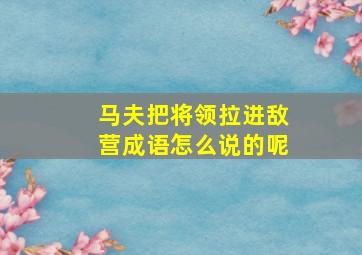 马夫把将领拉进敌营成语怎么说的呢