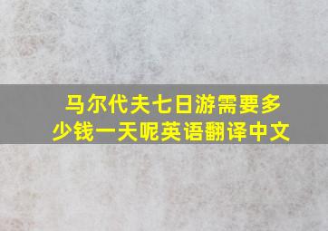 马尔代夫七日游需要多少钱一天呢英语翻译中文