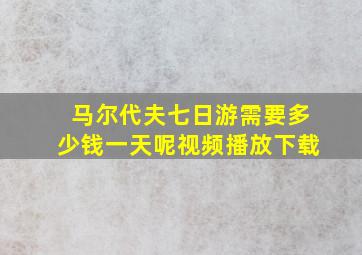 马尔代夫七日游需要多少钱一天呢视频播放下载