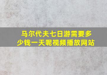 马尔代夫七日游需要多少钱一天呢视频播放网站