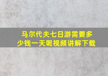 马尔代夫七日游需要多少钱一天呢视频讲解下载