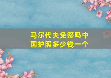 马尔代夫免签吗中国护照多少钱一个