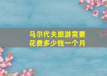 马尔代夫旅游需要花费多少钱一个月