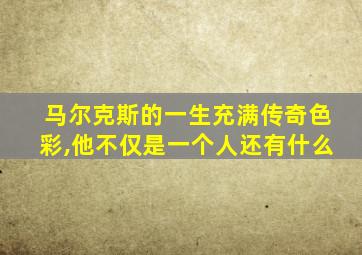 马尔克斯的一生充满传奇色彩,他不仅是一个人还有什么