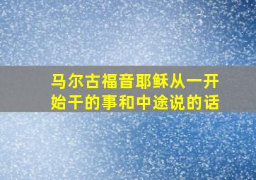 马尔古福音耶稣从一开始干的事和中途说的话