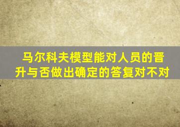 马尔科夫模型能对人员的晋升与否做出确定的答复对不对