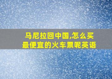 马尼拉回中国,怎么买最便宜的火车票呢英语