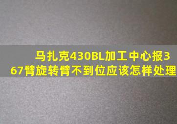 马扎克430BL加工中心报367臂旋转臂不到位应该怎样处理