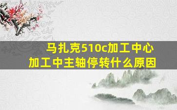 马扎克510c加工中心加工中主轴停转什么原因