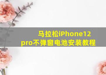 马拉松iPhone12pro不弹窗电池安装教程