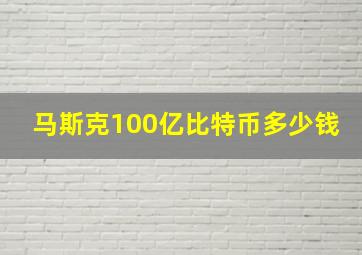 马斯克100亿比特币多少钱