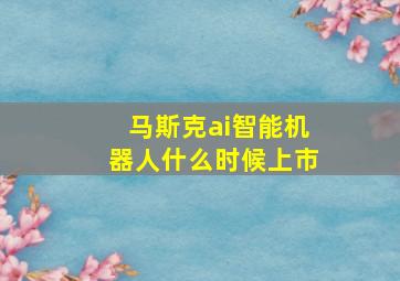 马斯克ai智能机器人什么时候上市