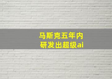 马斯克五年内研发出超级ai