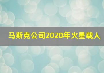 马斯克公司2020年火星载人