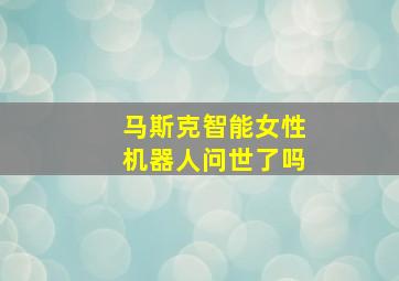 马斯克智能女性机器人问世了吗