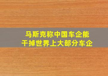 马斯克称中国车企能干掉世界上大部分车企